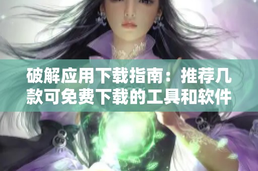 破解应用下载指南：推荐几款可免费下载的工具和软件
