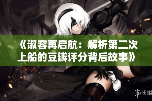 《淑容再启航：解析第二次上船的豆瓣评分背后故事》