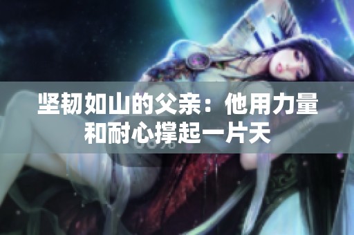 坚韧如山的父亲：他用力量和耐心撑起一片天