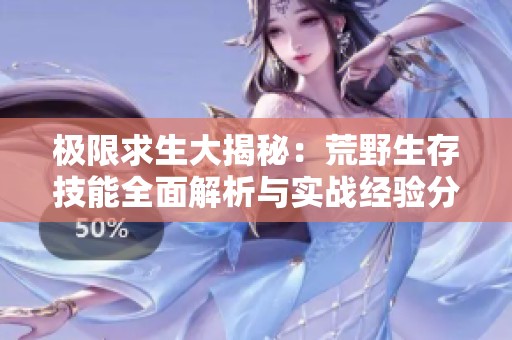 极限求生大揭秘：荒野生存技能全面解析与实战经验分享