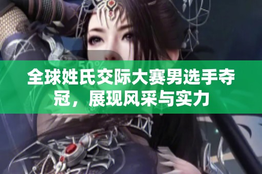 全球姓氏交际大赛男选手夺冠，展现风采与实力