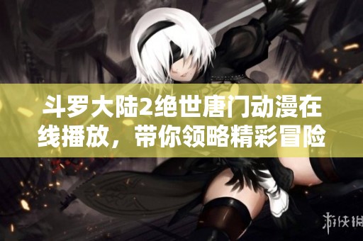 斗罗大陆2绝世唐门动漫在线播放，带你领略精彩冒险之旅