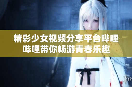 精彩少女视频分享平台哔哩哔哩带你畅游青春乐趣