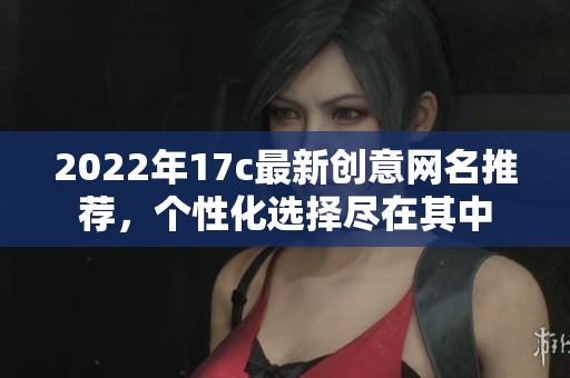 2022年17c最新创意网名推荐，个性化选择尽在其中