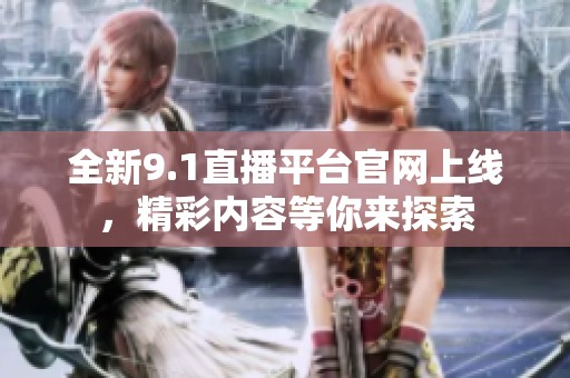 全新9.1直播平台官网上线，精彩内容等你来探索