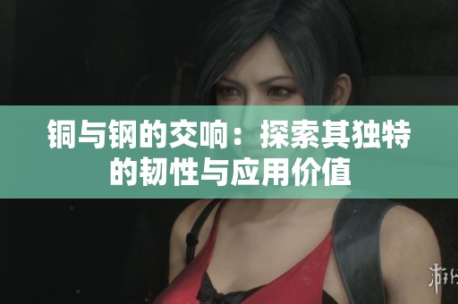 铜与钢的交响：探索其独特的韧性与应用价值