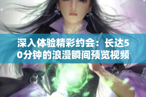 深入体验精彩约会：长达50分钟的浪漫瞬间预览视频