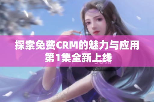 探索免费CRM的魅力与应用 第1集全新上线