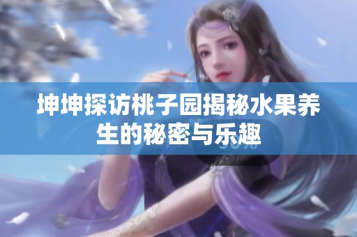 坤坤探访桃子园揭秘水果养生的秘密与乐趣