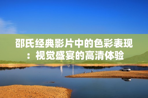 邵氏经典影片中的色彩表现：视觉盛宴的高清体验