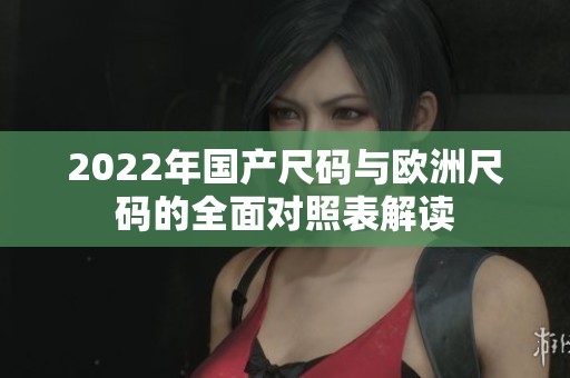 2022年国产尺码与欧洲尺码的全面对照表解读