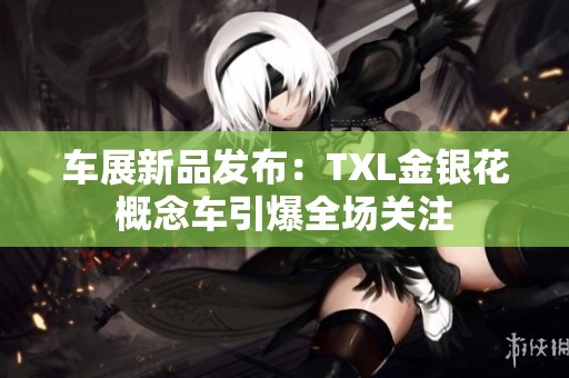 车展新品发布：TXL金银花概念车引爆全场关注
