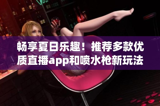 畅享夏日乐趣！推荐多款优质直播app和喷水枪新玩法