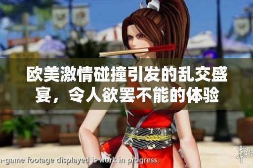 欧美激情碰撞引发的乱交盛宴，令人欲罢不能的体验