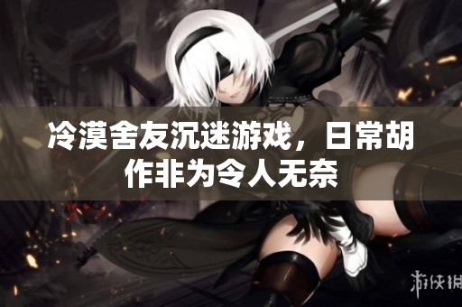 冷漠舍友沉迷游戏，日常胡作非为令人无奈