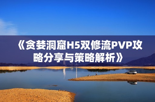 《贪婪洞窟H5双修流PVP攻略分享与策略解析》