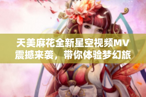 天美麻花全新星空视频MV震撼来袭，带你体验梦幻旅程