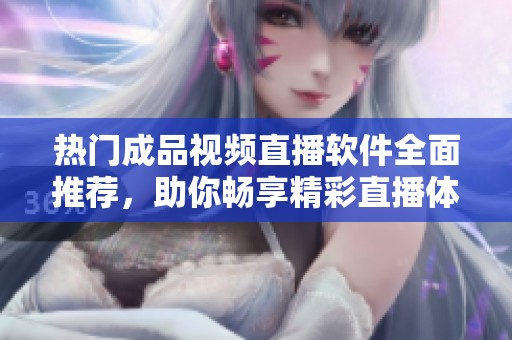 热门成品视频直播软件全面推荐，助你畅享精彩直播体验