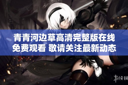 青青河边草高清完整版在线免费观看 敬请关注最新动态