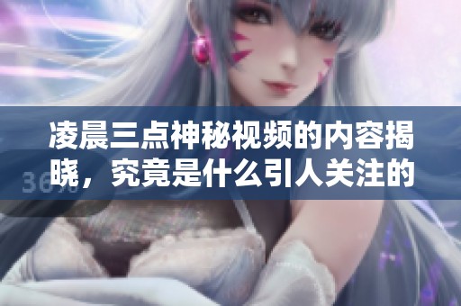 凌晨三点神秘视频的内容揭晓，究竟是什么引人关注的画面