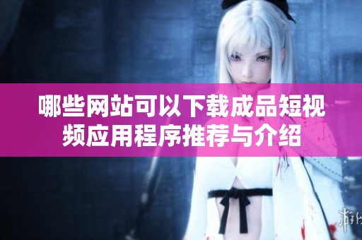 哪些网站可以下载成品短视频应用程序推荐与介绍