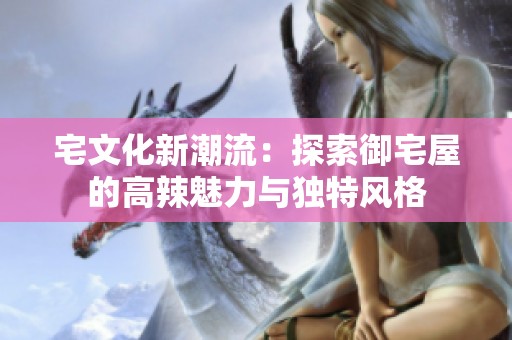 宅文化新潮流：探索御宅屋的高辣魅力与独特风格