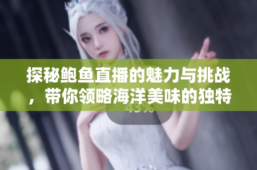 探秘鲍鱼直播的魅力与挑战，带你领略海洋美味的独特体验