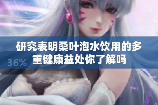 研究表明桑叶泡水饮用的多重健康益处你了解吗