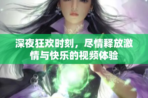 深夜狂欢时刻，尽情释放激情与快乐的视频体验