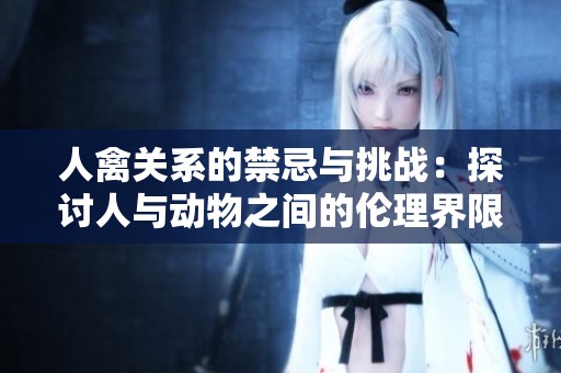 人禽关系的禁忌与挑战：探讨人与动物之间的伦理界限