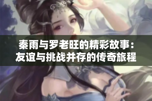 秦雨与罗老旺的精彩故事：友谊与挑战并存的传奇旅程