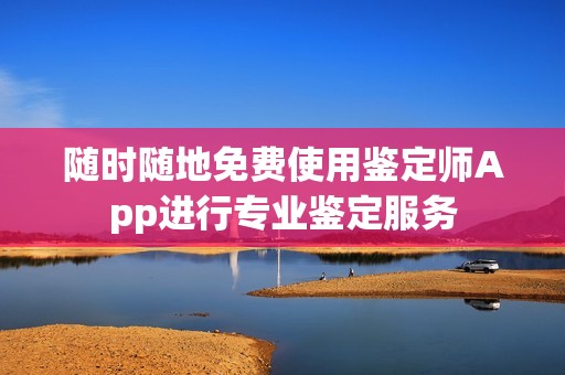 随时随地免费使用鉴定师App进行专业鉴定服务