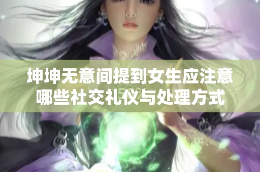 坤坤无意间提到女生应注意哪些社交礼仪与处理方式