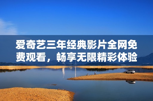 爱奇艺三年经典影片全网免费观看，畅享无限精彩体验