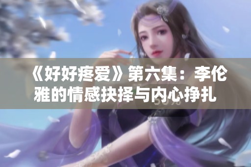 《好好疼爱》第六集：李伦雅的情感抉择与内心挣扎