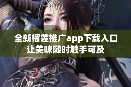 全新榴莲推广app下载入口让美味随时触手可及