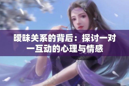 暧昧关系的背后：探讨一对一互动的心理与情感
