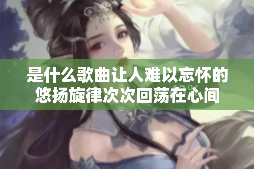 是什么歌曲让人难以忘怀的悠扬旋律次次回荡在心间