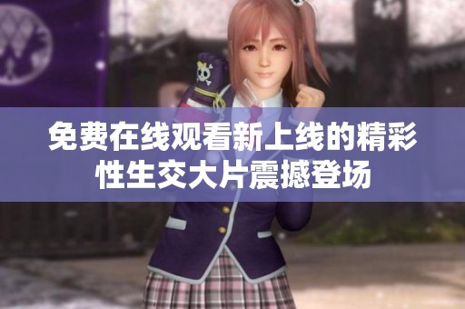 免费在线观看新上线的精彩性生交大片震撼登场