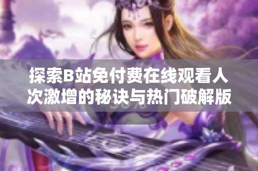 探索B站免付费在线观看人次激增的秘诀与热门破解版分析