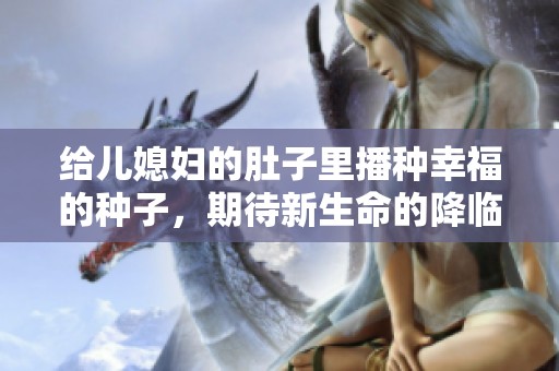 给儿媳妇的肚子里播种幸福的种子，期待新生命的降临