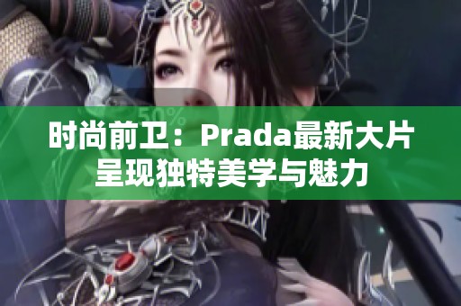 时尚前卫：Prada最新大片呈现独特美学与魅力