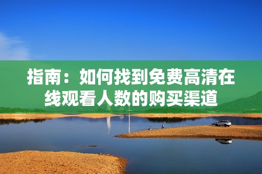 指南：如何找到免费高清在线观看人数的购买渠道
