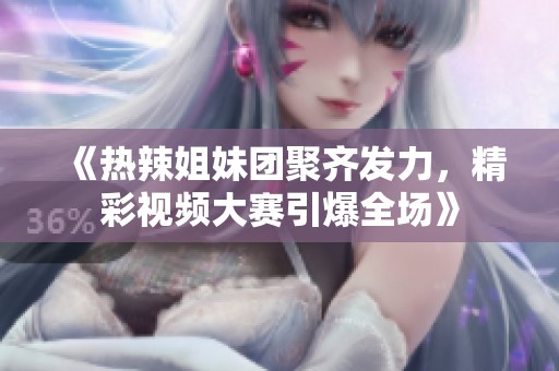 《热辣姐妹团聚齐发力，精彩视频大赛引爆全场》