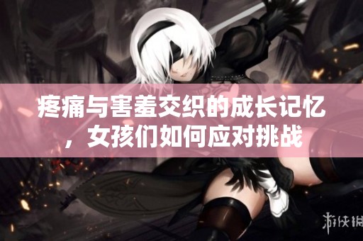 疼痛与害羞交织的成长记忆，女孩们如何应对挑战