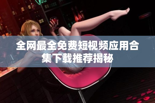 全网最全免费短视频应用合集下载推荐揭秘