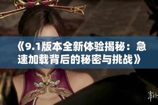 《9.1版本全新体验揭秘：急速加载背后的秘密与挑战》