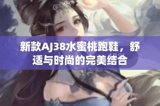 新款AJ38水蜜桃跑鞋，舒适与时尚的完美结合