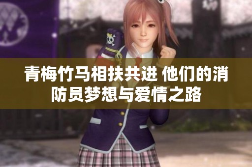 青梅竹马相扶共进 他们的消防员梦想与爱情之路