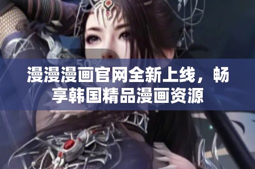漫漫漫画官网全新上线，畅享韩国精品漫画资源